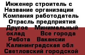 Инженер-строитель с › Название организации ­ Компания-работодатель › Отрасль предприятия ­ Другое › Минимальный оклад ­ 1 - Все города Работа » Вакансии   . Калининградская обл.,Светловский городской округ 